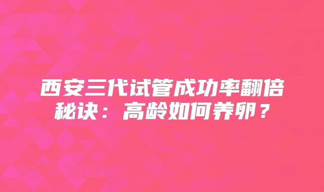 西安三代试管成功率翻倍秘诀:高龄如何养卵?