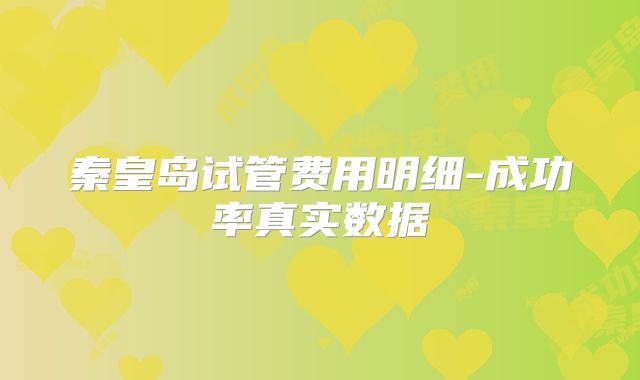 秦皇岛试管费用明细-成功率真实数据