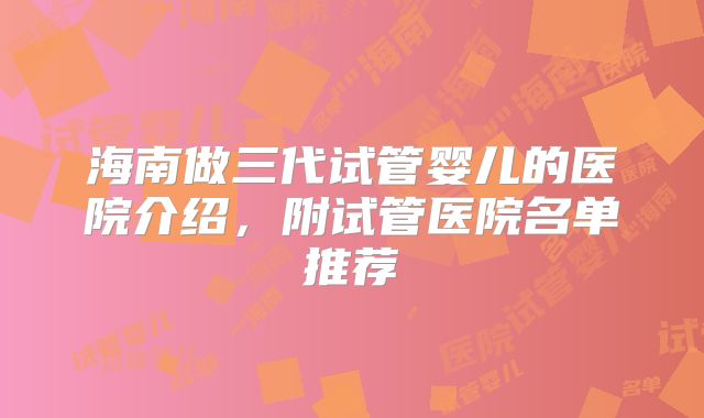海南做三代试管婴儿的医院介绍,附试管医院名单推荐