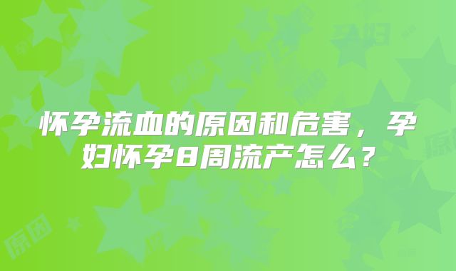 怀孕流血的原因和危害，孕妇怀孕8周流产怎么？