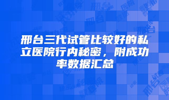邢台三代试管比较好的私立医院行内秘密,附成功率数据汇总