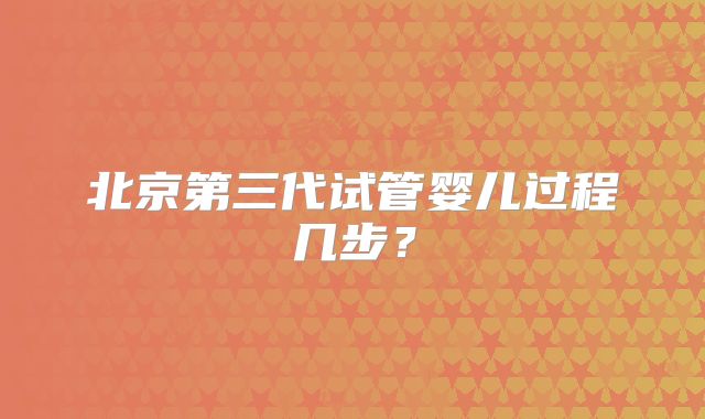 北京第三代试管婴儿过程几步？