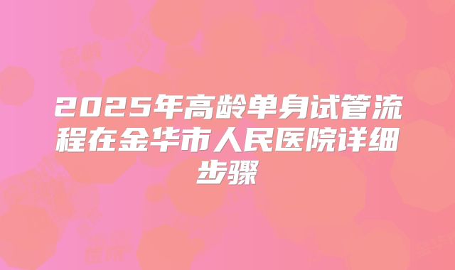 2025年高龄单身试管流程在金华市人民医院详细步骤