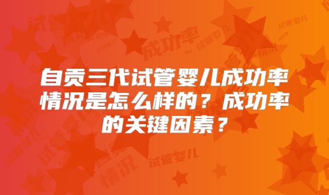 自贡三代试管婴儿成功率情况是怎么样的？成功率的关键因素？