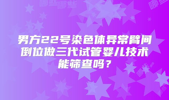 男方22号染色体异常臂间倒位做三代试管婴儿技术能筛查吗？