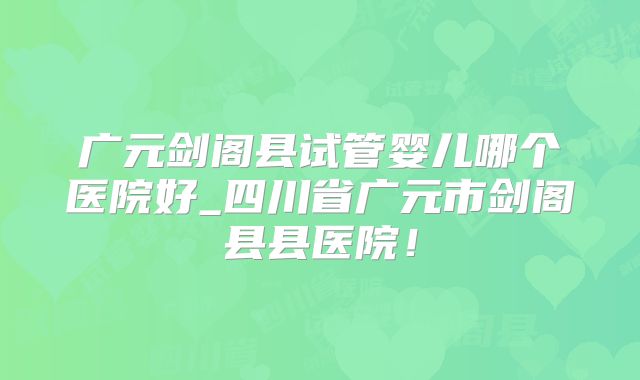 广元剑阁县试管婴儿哪个医院好_四川省广元市剑阁县县医院！