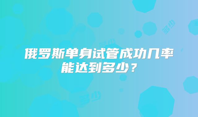 俄罗斯单身试管成功几率能达到多少？