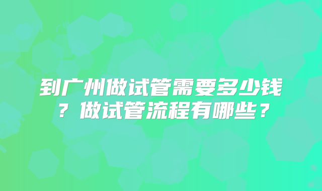 到广州做试管需要多少钱?做试管流程有哪些?