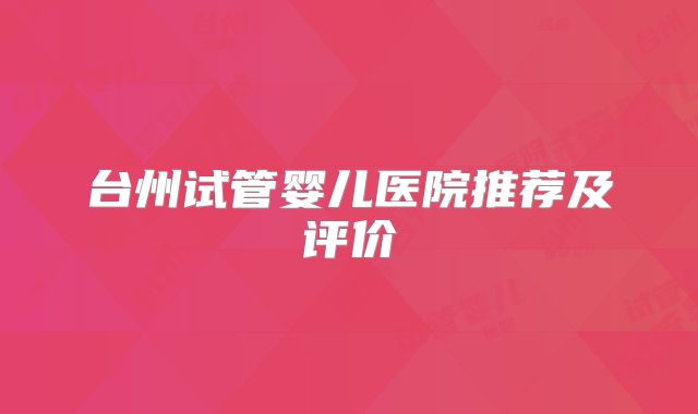 台州试管婴儿医院推荐及评价