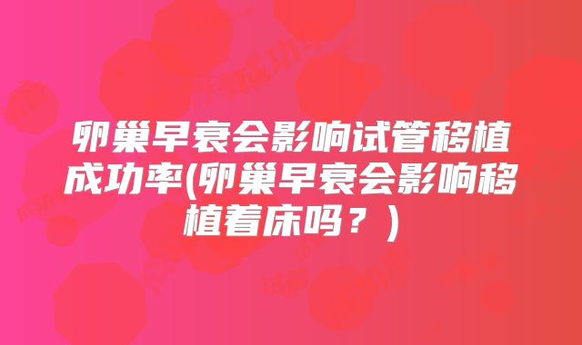 卵巢早衰会影响试管移植成功率(卵巢早衰会影响移植着床吗？)