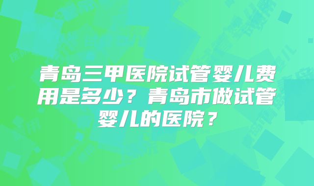 青岛三甲医院试管婴儿费用是多少?青岛市做试管婴儿的医院?