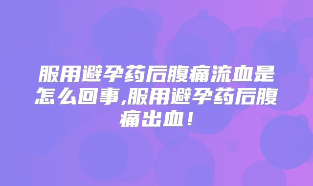 服用避孕药后腹痛流血是怎么回事,服用避孕药后腹痛出血！