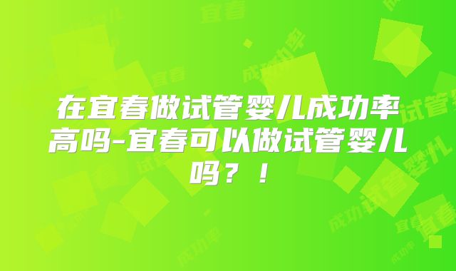 在宜春做试管婴儿成功率高吗-宜春可以做试管婴儿吗？！