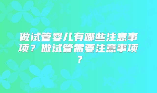 做试管婴儿有哪些注意事项?做试管需要注意事项?