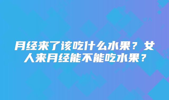 月经来了该吃什么水果？女人来月经能不能吃水果？