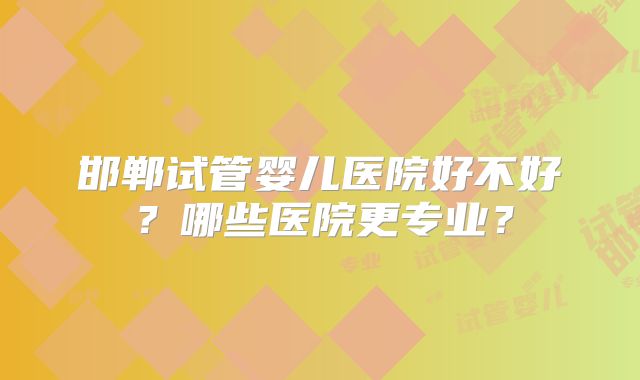 邯郸试管婴儿医院好不好？哪些医院更专业？