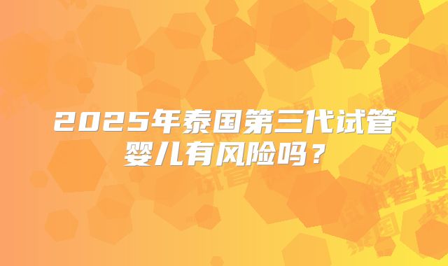 2025年泰国第三代试管婴儿有风险吗？