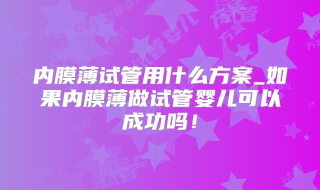 内膜薄试管用什么方案_如果内膜薄做试管婴儿可以成功吗！