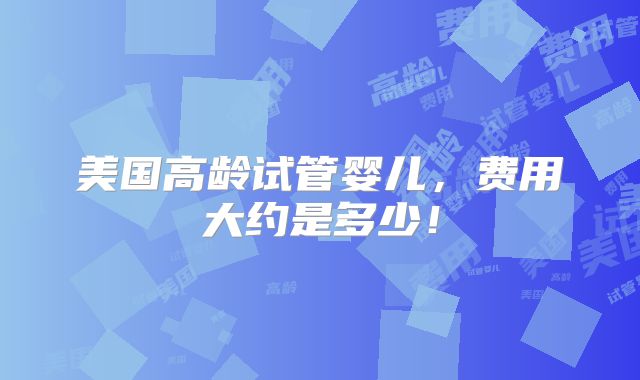 美国高龄试管婴儿,费用大约是多少!