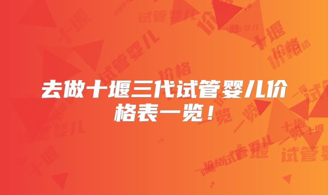 去做十堰三代试管婴儿价格表一览！