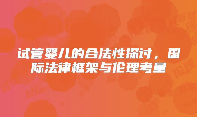 试管婴儿的合法性探讨，国际法律框架与伦理考量