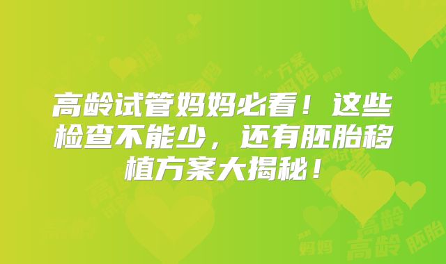高龄试管妈妈必看！这些检查不能少，还有胚胎移植方案大揭秘！