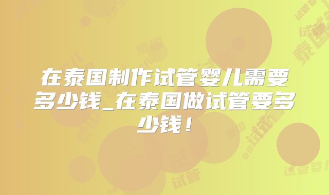 在泰国制作试管婴儿需要多少钱_在泰国做试管要多少钱!