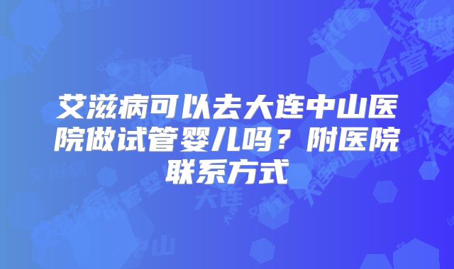 艾滋病可以去大连中山医院做试管婴儿吗？附医院联系方式