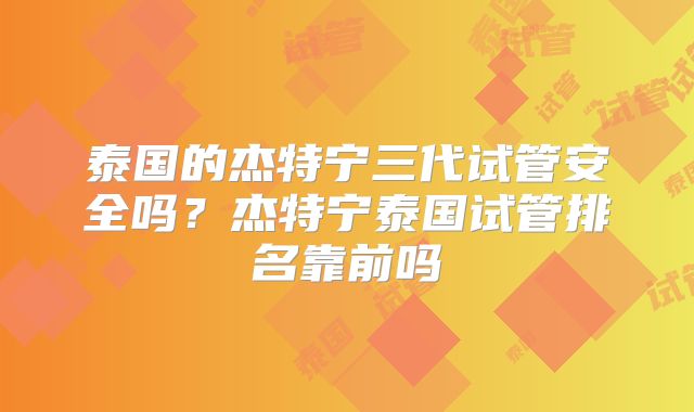 泰国的杰特宁三代试管安全吗?杰特宁泰国试管排名靠前吗