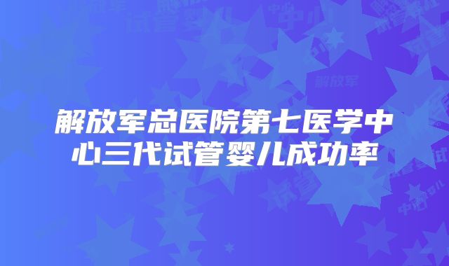 解放军总医院第七医学中心三代试管婴儿成功率