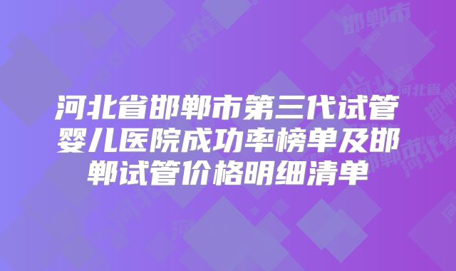 河北省邯郸市第三代试管婴儿医院成功率榜单及邯郸试管价格明细清单