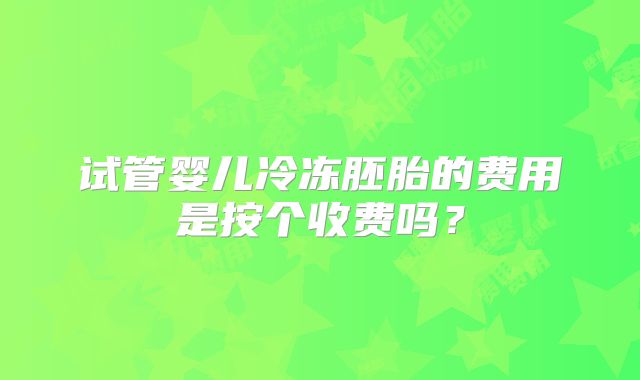 试管婴儿冷冻胚胎的费用是按个收费吗？