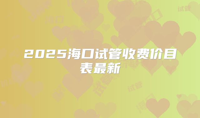 2025海口试管收费价目表最新