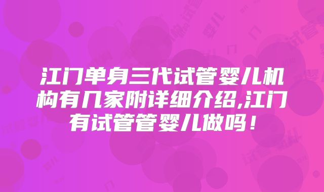 江门单身三代试管婴儿机构有几家附详细介绍,江门有试管管婴儿做吗！