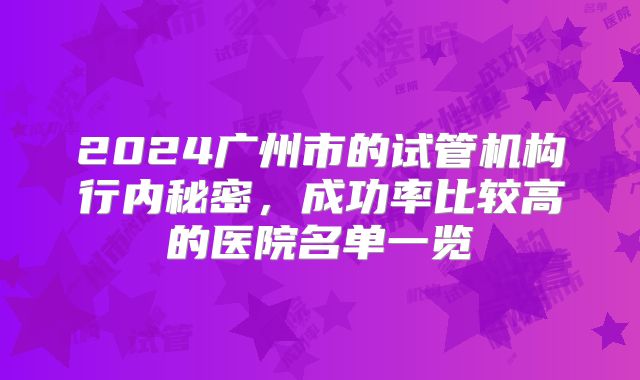 2024广州市的试管机构行内秘密，成功率比较高的医院名单一览