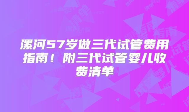 漯河57岁做三代试管费用指南!附三代试管婴儿收费清单