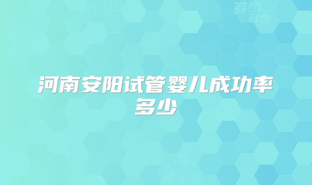 河南安阳试管婴儿成功率多少