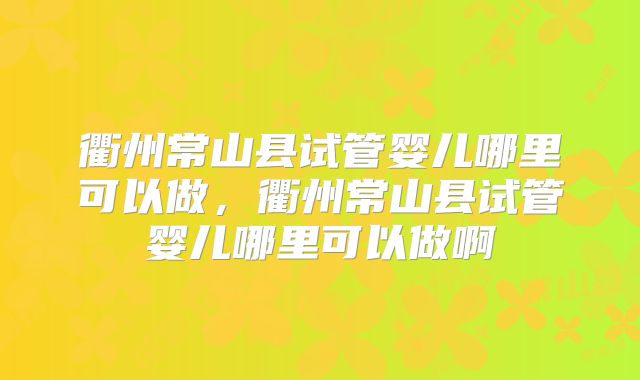 衢州常山县试管婴儿哪里可以做，衢州常山县试管婴儿哪里可以做啊