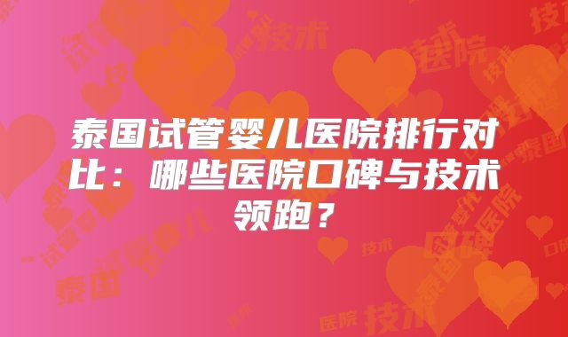 泰国试管婴儿医院排行对比：哪些医院口碑与技术领跑？