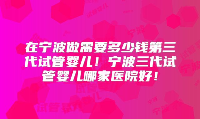 在宁波做需要多少钱第三代试管婴儿！宁波三代试管婴儿哪家医院好！