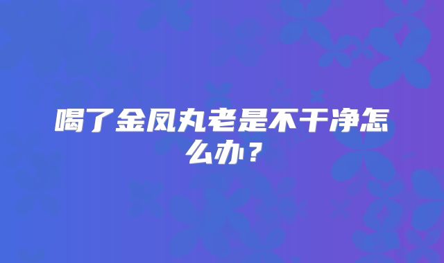 喝了金凤丸老是不干净怎么办?