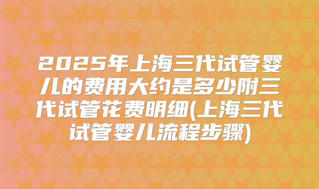 2025年上海三代试管婴儿的费用大约是多少附三代试管花费明细(上海三代试管婴儿流程步骤)