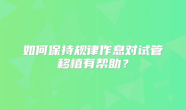 如何保持规律作息对试管移植有帮助？