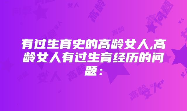 有过生育史的高龄女人,高龄女人有过生育经历的问题：