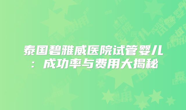 泰国碧雅威医院试管婴儿：成功率与费用大揭秘