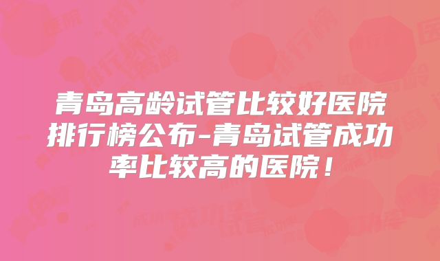 青岛高龄试管比较好医院排行榜公布-青岛试管成功率比较高的医院！