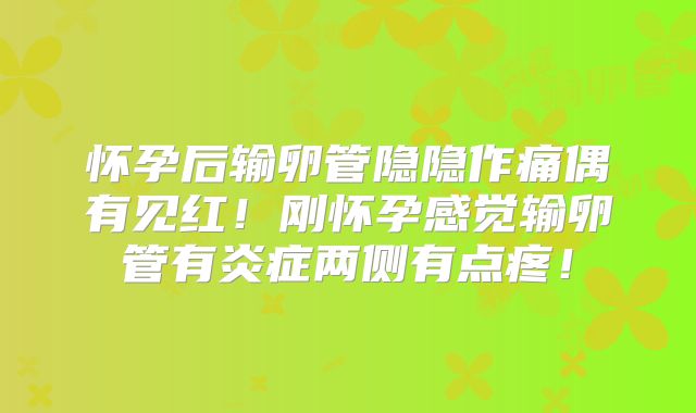 怀孕后输卵管隐隐作痛偶有见红!刚怀孕感觉输卵管有炎症两侧有点疼!