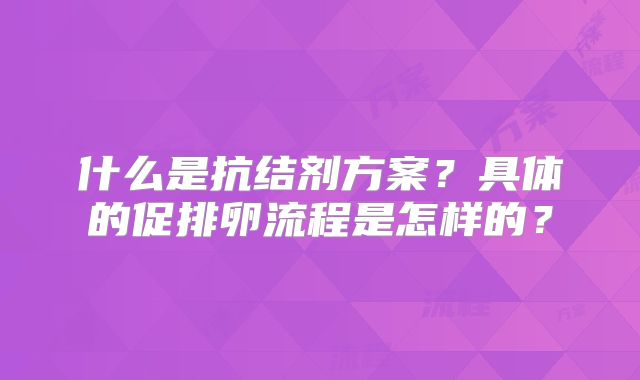 什么是抗结剂方案？具体的促排卵流程是怎样的？