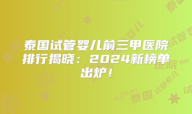 泰国试管婴儿前三甲医院排行揭晓:2024新榜单出炉!
