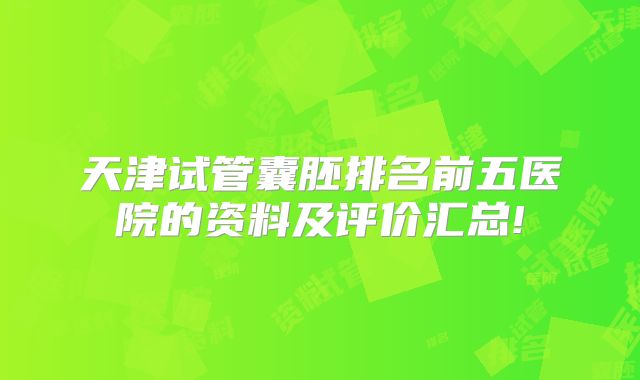 天津试管囊胚排名前五医院的资料及评价汇总!